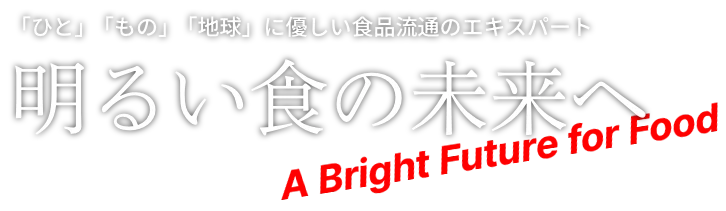 「ひと」 「もの」 「地球」に優しい食品流通のエキスパートとして明るい食の未来へ